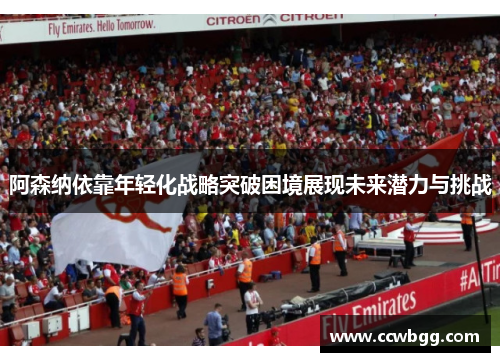 阿森纳依靠年轻化战略突破困境展现未来潜力与挑战